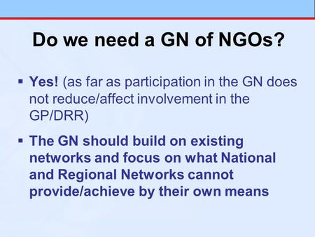 Do we need a GN of NGOs? Yes! (as far as participation in the GN does not reduce/affect involvement in the GP/DRR) The GN should build on existing networks.