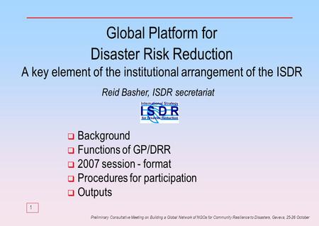 1 Preliminary Consultative Meeting on Building a Global Network of NGOs for Community Resilience to Disasters, Geveva, 25-26 October Global Platform for.