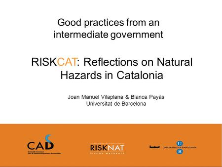 RISKCAT: Reflections on Natural Hazards in Catalonia Good practices from an intermediate government Joan Manuel Vilaplana & Blanca Payàs Universitat de.
