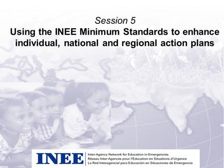 INEE/MSEESession 1-1 Session 5 Using the INEE Minimum Standards to enhance individual, national and regional action plans.