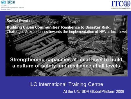 Strengthening capacities at local level to build a culture of safety and resilience at all levels ILO International Training Centre At the UN/ISDR Global.
