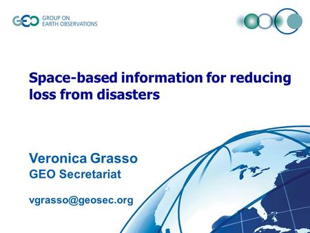 © GEO Secretariatslide 1 Space-based information for reducing loss from disasters Veronica Grasso GEO Secretariat