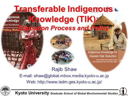 Kyoto University Graduate School of Global Environmental Studies Transferable Indigenous Knowledge (TIK): Education Process and Policy Rajib Shaw E-mail: