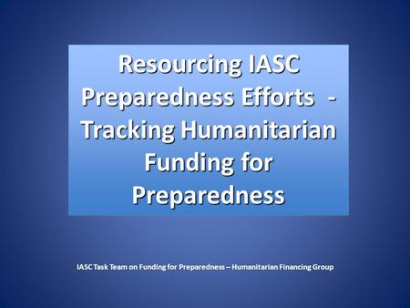 Resourcing IASC Preparedness Efforts - Tracking Humanitarian Funding for Preparedness IASC Task Team on Funding for Preparedness – Humanitarian Financing.