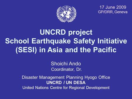 17 June 2009 GP/DRR, Geneva UNCRD project School Earthquake Safety Initiative (SESI) in Asia and the Pacific Shoichi Ando Coordinator, Dr. Disaster Management.