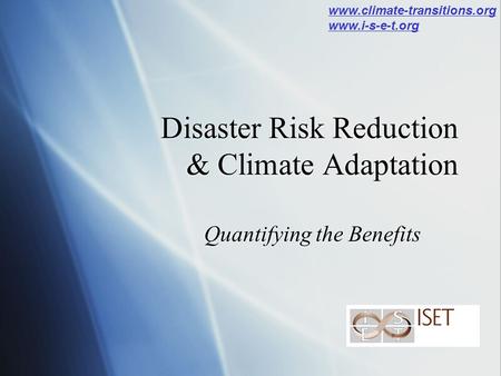 Disaster Risk Reduction & Climate Adaptation Quantifying the Benefits www.climate-transitions.org www.i-s-e-t.org.