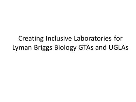 Creating Inclusive Laboratories for Lyman Briggs Biology GTAs and UGLAs.