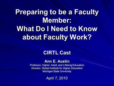 Preparing to be a Faculty Member: What Do I Need to Know about Faculty Work? CIRTL Cast Ann E. Austin Professor, Higher, Adult, and Lifelong Education.