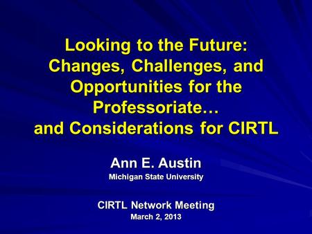 Looking to the Future: Changes, Challenges, and Opportunities for the Professoriate… and Considerations for CIRTL Ann E. Austin Michigan State University.