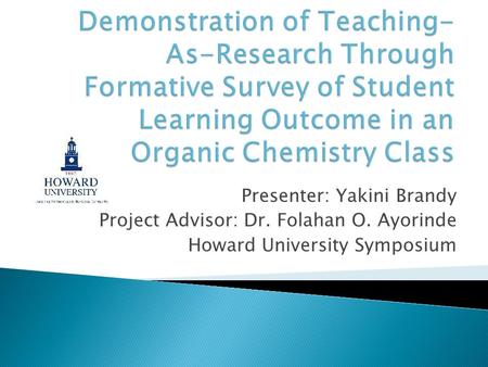 Demonstration of Teaching-As-Research Through Formative Survey of Student Learning Outcome in an Organic Chemistry Class Presenter: Yakini Brandy Project.