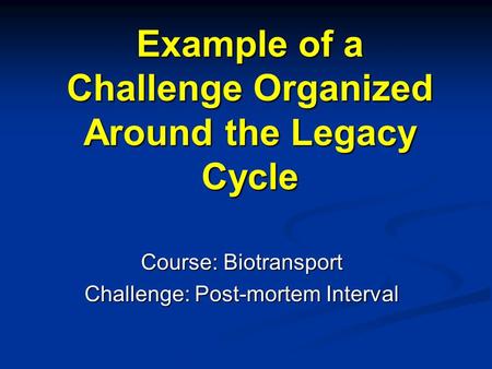 Example of a Challenge Organized Around the Legacy Cycle Course: Biotransport Challenge: Post-mortem Interval.