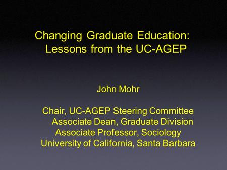 John Mohr Chair, UC-AGEP Steering Committee Associate Dean, Graduate Division Associate Professor, Sociology University of California, Santa Barbara Changing.
