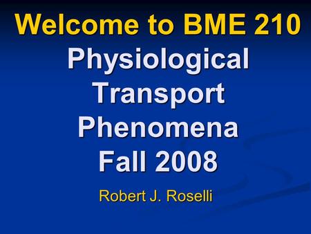 Welcome to BME 210 Physiological Transport Phenomena Fall 2008 Robert J. Roselli.