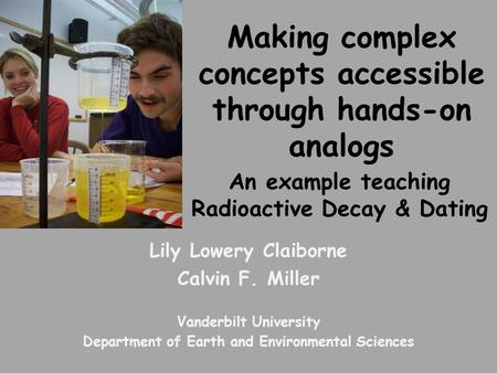 Making complex concepts accessible through hands-on analogs An example teaching Radioactive Decay & Dating Lily Lowery Claiborne Calvin F. Miller Vanderbilt.