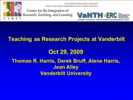 Teaching as Research Projects at Vanderbilt Teaching as Research Projects at Vanderbilt 1 Oct 29, 2009 Thomas R. Harris, Derek Bruff, Alene Harris, Jean.