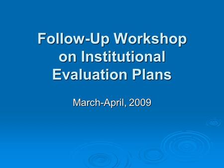 Follow-Up Workshop on Institutional Evaluation Plans March-April, 2009.