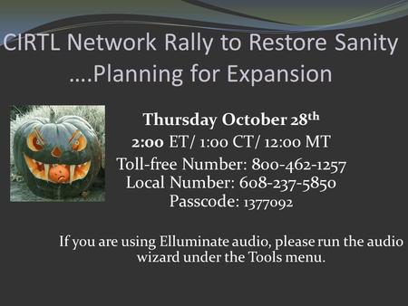 CIRTL Network Rally to Restore Sanity ….Planning for Expansion Thursday October 28 th 2:00 ET/ 1:00 CT/ 12:00 MT Toll-free Number: 800-462-1257 Local Number: