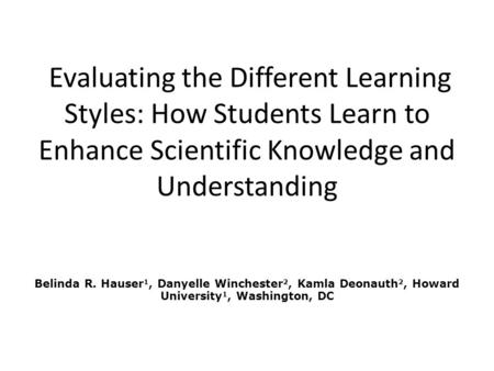 Evaluating the Different Learning Styles: How Students Learn to Enhance Scientific Knowledge and Understanding Belinda R. Hauser 1, Danyelle Winchester.