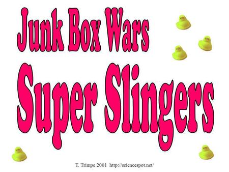 T. Trimpe 2001 http://sciencespot.net/ Junk Box Wars Super Slingers T. Trimpe 2001 http://sciencespot.net/