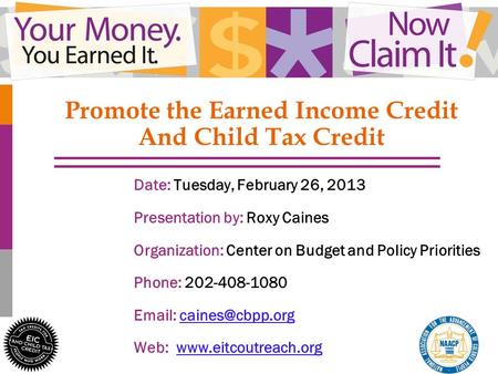 1 Promote the Earned Income Credit And Child Tax Credit Date: Tuesday, February 26, 2013 Presentation by: Roxy Caines Organization: Center on Budget and.