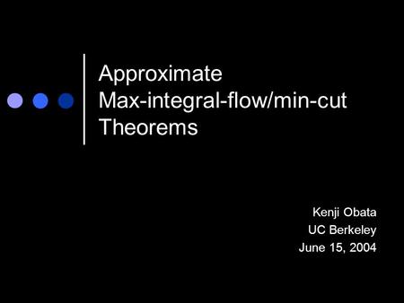 Approximate Max-integral-flow/min-cut Theorems Kenji Obata UC Berkeley June 15, 2004.