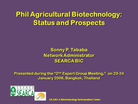 SEARCA Biotechnology Information Center Phil Agricultural Biotechnology: Status and Prospects Sonny P. Tababa Network Administrator SEARCA BIC Presented.