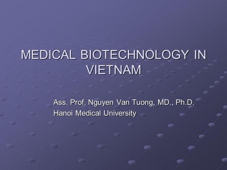 MEDICAL BIOTECHNOLOGY IN VIETNAM Ass. Prof. Nguyen Van Tuong, MD., Ph.D. Hanoi Medical University.
