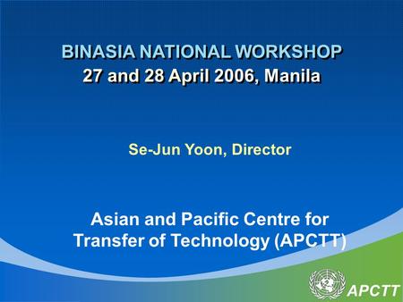 APCTT BINASIA NATIONAL WORKSHOP 27 and 28 April 2006, Manila BINASIA NATIONAL WORKSHOP 27 and 28 April 2006, Manila Se-Jun Yoon, Director Asian and Pacific.
