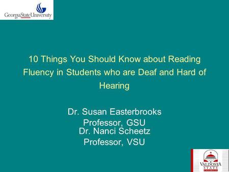 10 Things You Should Know about Reading Fluency in Students who are Deaf and Hard of Hearing Dr. Susan Easterbrooks Professor, GSU Dr. Nanci Scheetz Professor,
