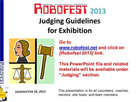 2013 Judging Guidelines for Exhibition Updated Feb 18, 2013 Go to www.robofest.netwww.robofest.net and click on [Robofest 2013] link. This PowerPoint file.
