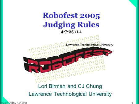 1Copyright by Robofest Robofest 2005 Judging Rules 4-7-05 v1.1 Lori Birman and CJ Chung Lawrence Technological University.