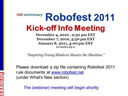 12th anniversary Robofest 2011 Kick-off Info Meeting December 4, 2010, 2:30 pm EST December 7, 2010, 5:30 pm EST January 8, 2011, 4:00 pm EST revised 2-25-11.