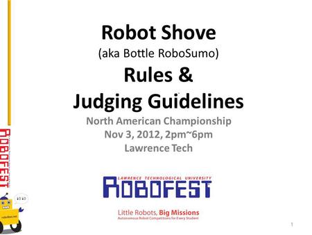 Robot Shove (aka Bottle RoboSumo) Rules & Judging Guidelines North American Championship Nov 3, 2012, 2pm~6pm Lawrence Tech 1.