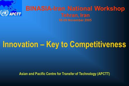 Innovation – Key to Competitiveness BINASIA-Iran National Workshop Tehran, Iran 08-09 November 2005 Asian and Pacific Centre for Transfer of Technology.