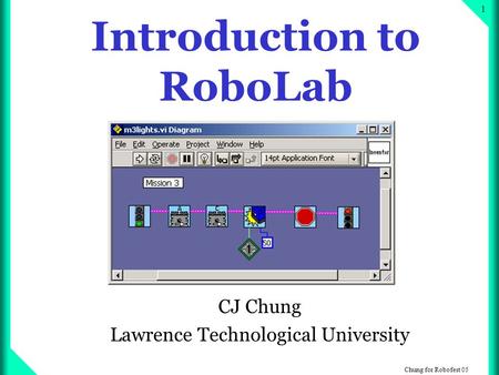 Chung for Robofest 05 1 Introduction to RoboLab CJ Chung Lawrence Technological University.