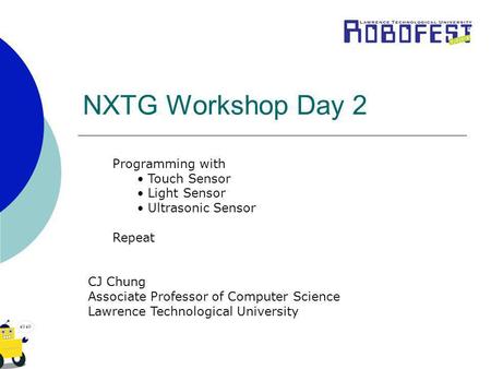 NXTG Workshop Day 2 Programming with Touch Sensor Light Sensor Ultrasonic Sensor Repeat CJ Chung Associate Professor of Computer Science Lawrence Technological.