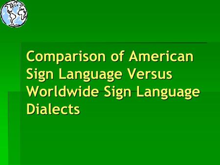 Introduction Title: Comparison of American Sign Language Versus Worldwide Sign Language Dialects Target Audience: Adults in the age bracket of The.