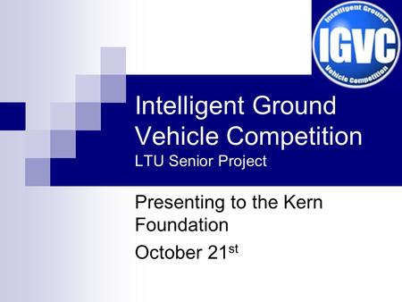 Intelligent Ground Vehicle Competition LTU Senior Project Presenting to the Kern Foundation October 21 st.