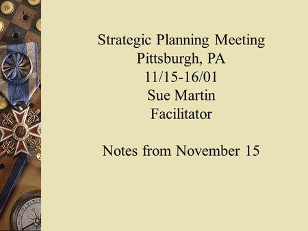 Strategic Planning Meeting Pittsburgh, PA 11/15-16/01 Sue Martin Facilitator Notes from November 15.