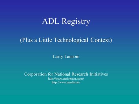 ADL Registry (Plus a Little Technological Context) Larry Lannom Corporation for National Research Initiatives http://www.cnri.reston.va.us/ http://www.handle.net/