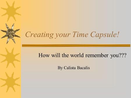 Creating your Time Capsule! How will the world remember you??? By Calista Bacalis.