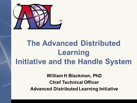The Advanced Distributed Learning Initiative and the Handle System William H Blackmon, PhD Chief Technical Officer Advanced Distributed Learning Initiative.
