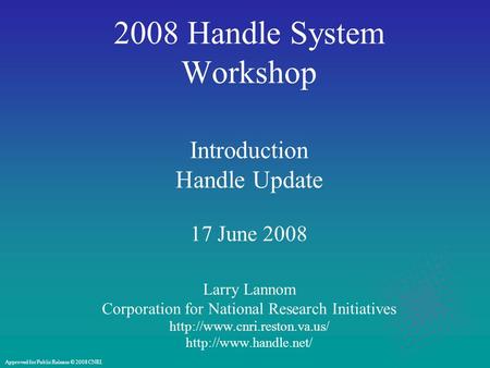 2008 Handle System Workshop Introduction Handle Update 17 June 2008 Larry Lannom Corporation for National Research Initiatives