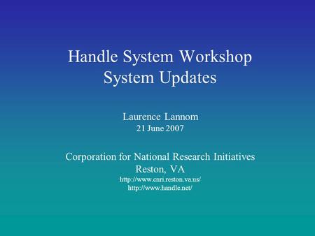 Handle System Workshop System Updates Laurence Lannom 21 June 2007 Corporation for National Research Initiatives Reston, VA