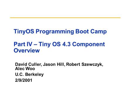 David Culler, Jason Hill, Robert Szewczyk, Alec Woo U.C. Berkeley 2/9/2001 TinyOS Programming Boot Camp Part IV – Tiny OS 4.3 Component Overview.