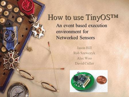 How to use TinyOS Jason Hill Rob Szewczyk Alec Woo David Culler An event based execution environment for Networked Sensors.