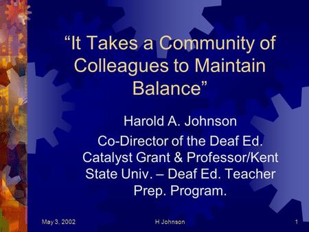 May 3, 2002H Johnson1 It Takes a Community of Colleagues to Maintain Balance Harold A. Johnson Co-Director of the Deaf Ed. Catalyst Grant & Professor/Kent.