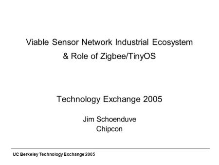 UC Berkeley Technology Exchange 2005 Viable Sensor Network Industrial Ecosystem & Role of Zigbee/TinyOS Technology Exchange 2005 Jim Schoenduve Chipcon.