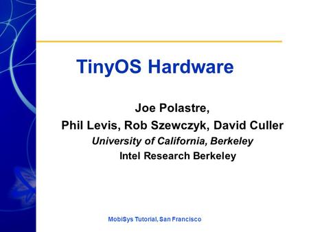 MobiSys Tutorial, San Francisco TinyOS Hardware Joe Polastre, Phil Levis, Rob Szewczyk, David Culler University of California, Berkeley Intel Research.