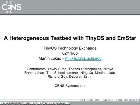 A Heterogeneous Testbed with TinyOS and EmStar TinyOS Technology Exchange 02/11/05 Martin Lukac – Contributors : Lewis.